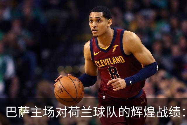 巴萨主场对荷兰球队的辉煌战绩：7胜3平保持不败