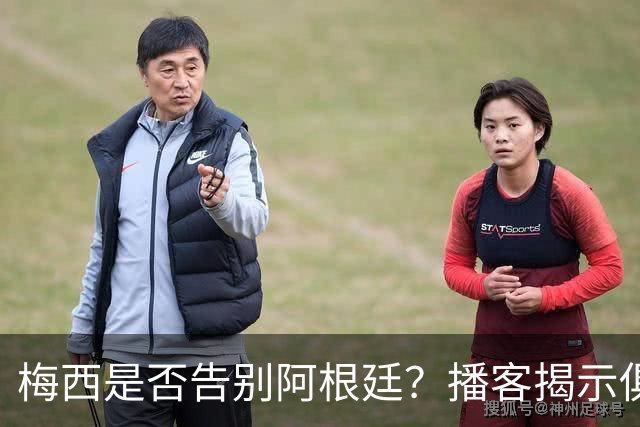 梅西是否告别阿根廷？播客揭示俱乐部动态与球员未来