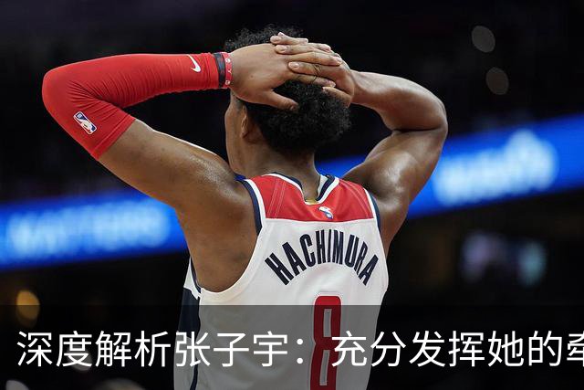 深度解析张子宇：充分发挥她的牵制力，而非承担过多压力