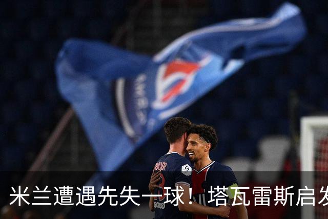 米兰遭遇先失一球！塔瓦雷斯启发进攻，扎卡尼传球助坎切利耶里破网