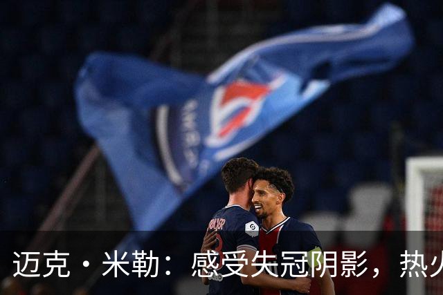 迈克·米勒：感受失冠阴影，热火若再无缘冠军必将重构阵容