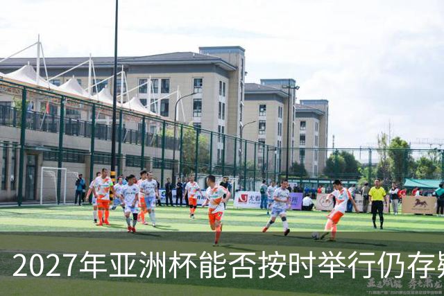 2027年亚洲杯能否按时举行仍存疑虑 下月将决定是否推迟